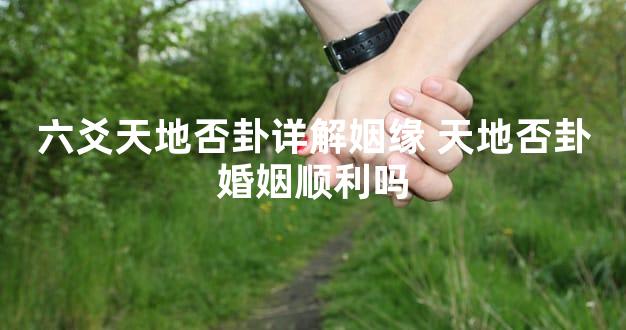 六爻天地否卦详解姻缘 天地否卦婚姻顺利吗